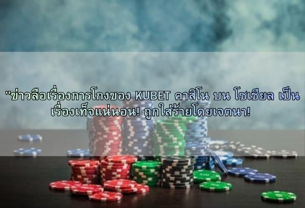 “ข่าวลือเรื่องการโกงของ KUBET คาสิโน บน โซเชียล เป็นเรื่องเท็จแน่นอน! ถูกใส่ร้ายโดยเจตนา!